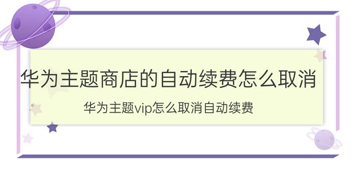 华为主题商店的自动续费怎么取消 华为主题vip怎么取消自动续费？